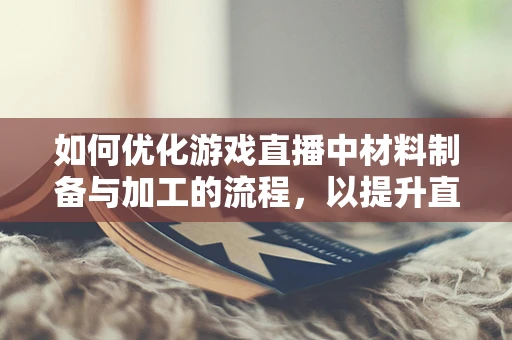如何优化游戏直播中材料制备与加工的流程，以提升直播效果？