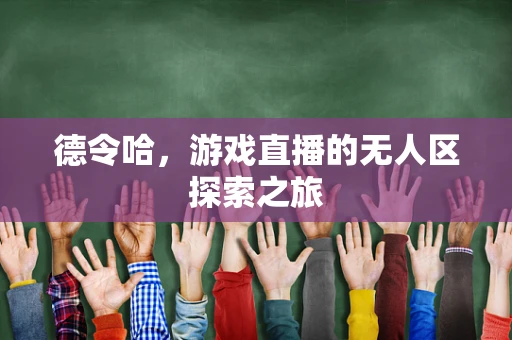 德令哈，游戏直播的无人区探索之旅