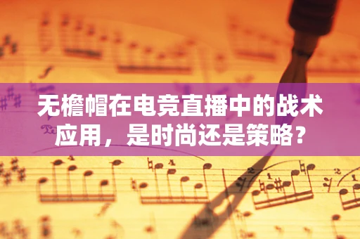 无檐帽在电竞直播中的战术应用，是时尚还是策略？