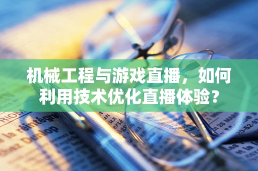 机械工程与游戏直播，如何利用技术优化直播体验？