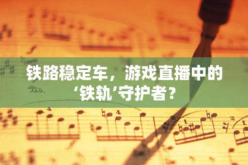 铁路稳定车，游戏直播中的‘铁轨’守护者？