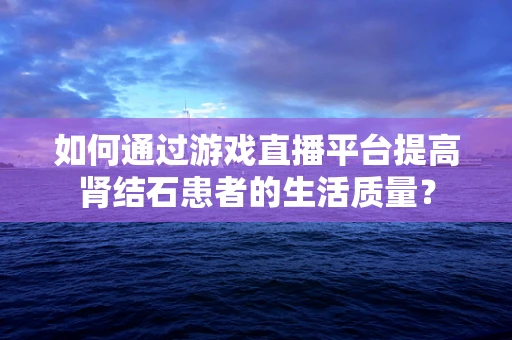 如何通过游戏直播平台提高肾结石患者的生活质量？