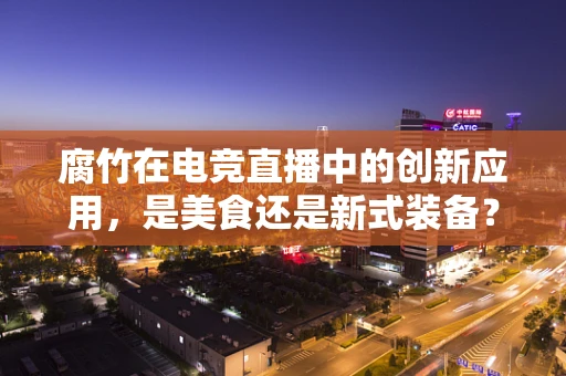 腐竹在电竞直播中的创新应用，是美食还是新式装备？