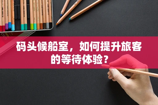码头候船室，如何提升旅客的等待体验？