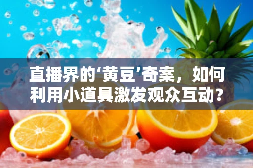 直播界的‘黄豆’奇案，如何利用小道具激发观众互动？