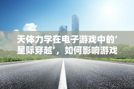 天体力学在电子游戏中的‘星际穿越’，如何影响游戏物理引擎？