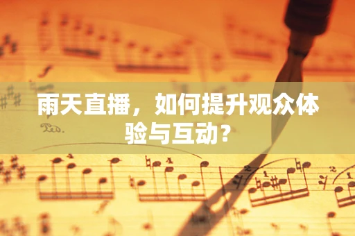 雨天直播，如何提升观众体验与互动？