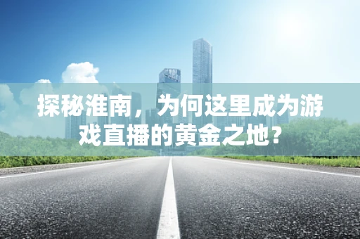 探秘淮南，为何这里成为游戏直播的黄金之地？
