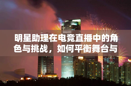 明星助理在电竞直播中的角色与挑战，如何平衡舞台与幕后？
