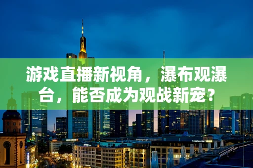 游戏直播新视角，瀑布观瀑台，能否成为观战新宠？