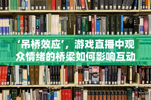 ‘吊桥效应’，游戏直播中观众情绪的桥梁如何影响互动体验？