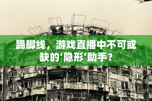 踢脚线，游戏直播中不可或缺的‘隐形’助手？