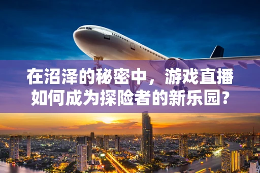 在沼泽的秘密中，游戏直播如何成为探险者的新乐园？