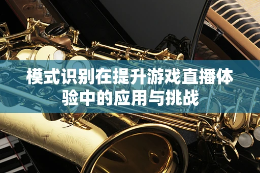 模式识别在提升游戏直播体验中的应用与挑战
