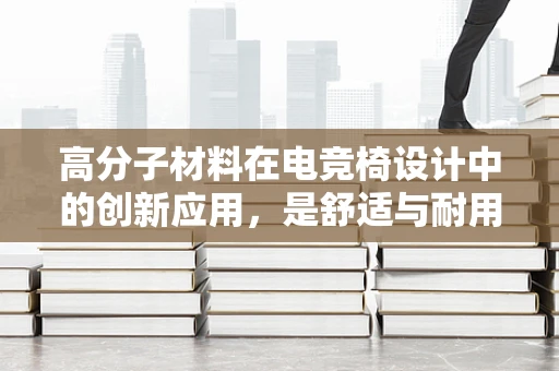 高分子材料在电竞椅设计中的创新应用，是舒适与耐用的完美结合吗？