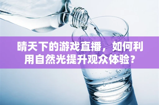 晴天下的游戏直播，如何利用自然光提升观众体验？