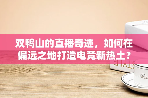 双鸭山的直播奇迹，如何在偏远之地打造电竞新热土？