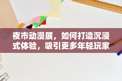 夜市动漫展，如何打造沉浸式体验，吸引更多年轻玩家？