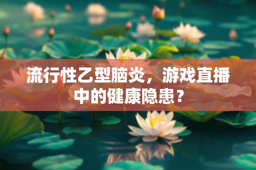 流行性乙型脑炎，游戏直播中的健康隐患？