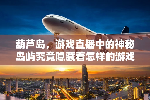 葫芦岛，游戏直播中的神秘岛屿究竟隐藏着怎样的游戏文化密码？