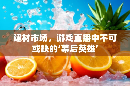 建材市场，游戏直播中不可或缺的‘幕后英雄’