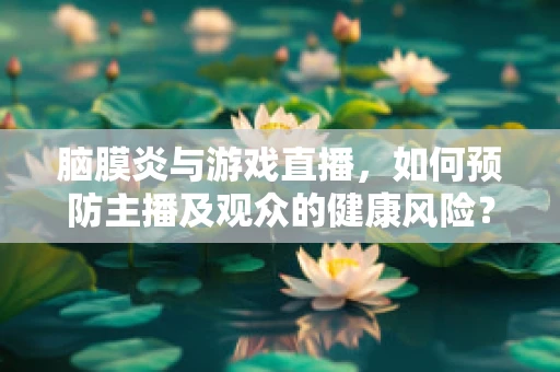 脑膜炎与游戏直播，如何预防主播及观众的健康风险？
