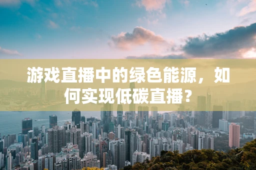 游戏直播中的绿色能源，如何实现低碳直播？