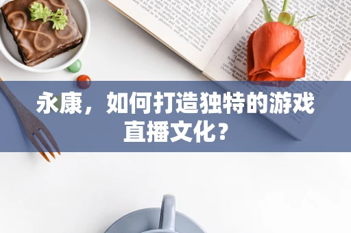 永康，如何打造独特的游戏直播文化？