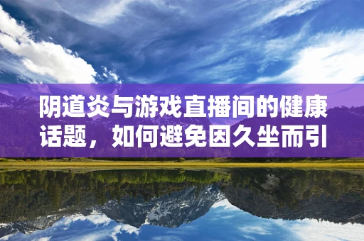 阴道炎与游戏直播间的健康话题，如何避免因久坐而引发的健康问题？