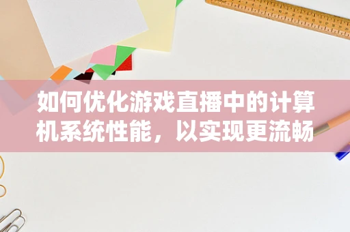 如何优化游戏直播中的计算机系统性能，以实现更流畅的直播体验？