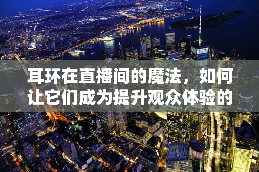 耳环在直播间的魔法，如何让它们成为提升观众体验的秘密武器？