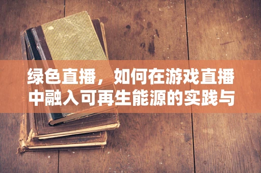 绿色直播，如何在游戏直播中融入可再生能源的实践与挑战？