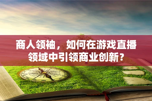 商人领袖，如何在游戏直播领域中引领商业创新？