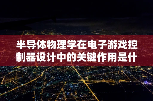 半导体物理学在电子游戏控制器设计中的关键作用是什么？