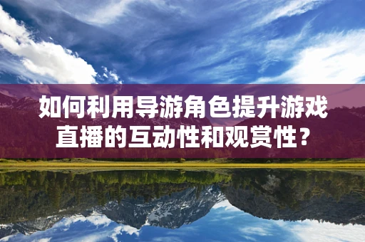 如何利用导游角色提升游戏直播的互动性和观赏性？