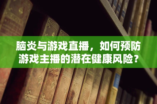 脑炎与游戏直播，如何预防游戏主播的潜在健康风险？