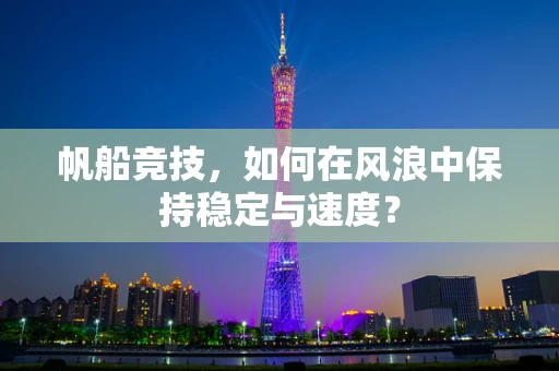 帆船竞技，如何在风浪中保持稳定与速度？