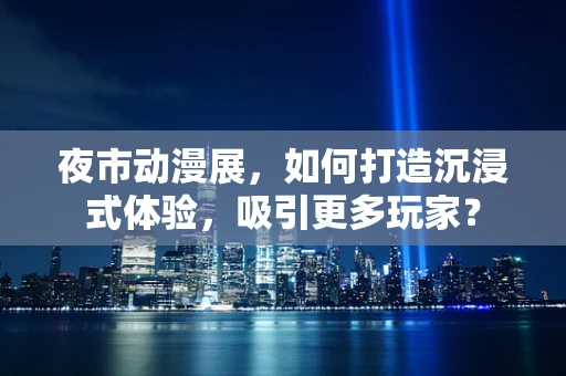 夜市动漫展，如何打造沉浸式体验，吸引更多玩家？