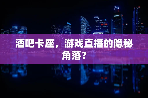 酒吧卡座，游戏直播的隐秘角落？