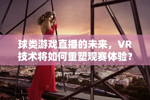 球类游戏直播的未来，VR技术将如何重塑观赛体验？