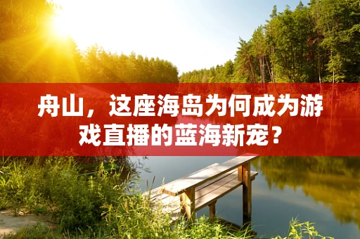 舟山，这座海岛为何成为游戏直播的蓝海新宠？