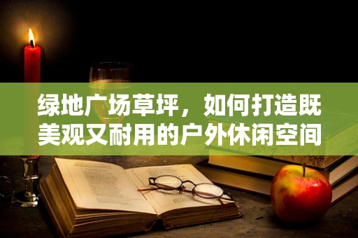 绿地广场草坪，如何打造既美观又耐用的户外休闲空间？