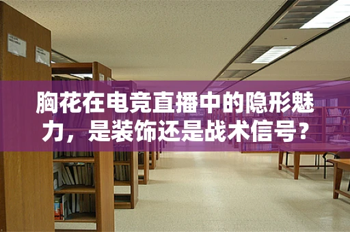 胸花在电竞直播中的隐形魅力，是装饰还是战术信号？