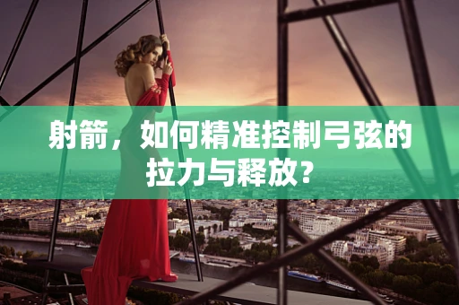 射箭，如何精准控制弓弦的拉力与释放？