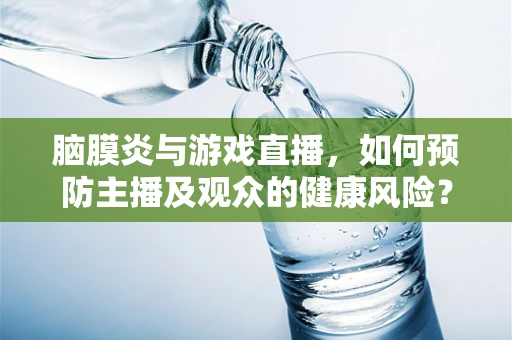 脑膜炎与游戏直播，如何预防主播及观众的健康风险？