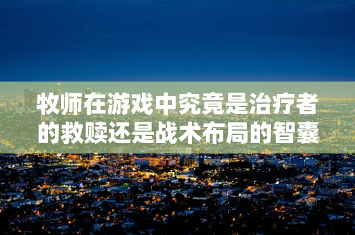 牧师在游戏中究竟是治疗者的救赎还是战术布局的智囊？