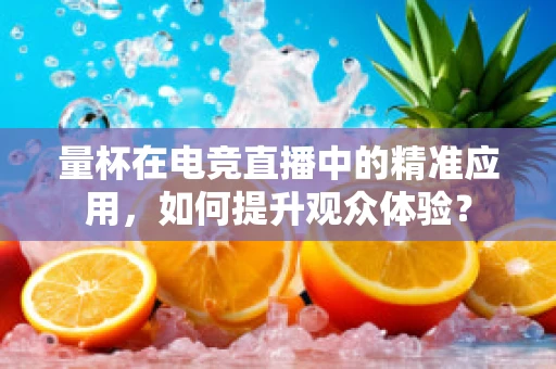 量杯在电竞直播中的精准应用，如何提升观众体验？