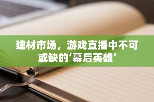 建材市场，游戏直播中不可或缺的‘幕后英雄’