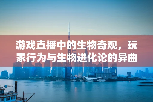 游戏直播中的生物奇观，玩家行为与生物进化论的异曲同工