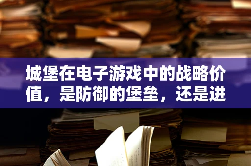 城堡在电子游戏中的战略价值，是防御的堡垒，还是进攻的跳板？